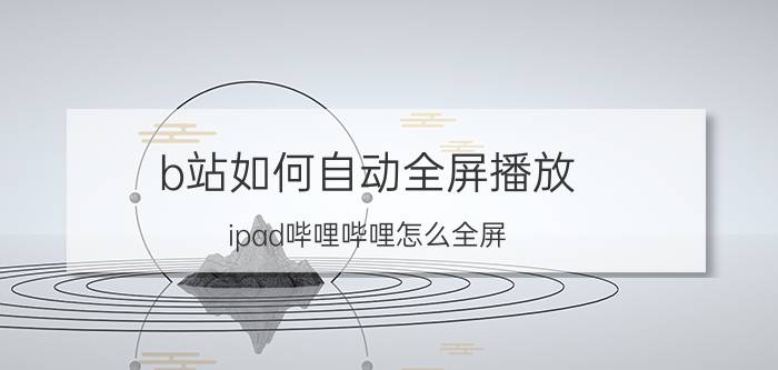 b站如何自动全屏播放 ipad哔哩哔哩怎么全屏？